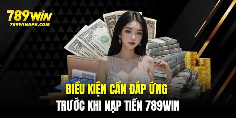 Các điều kiện cần đáp ứng trước khi nạp tiền 789WIN