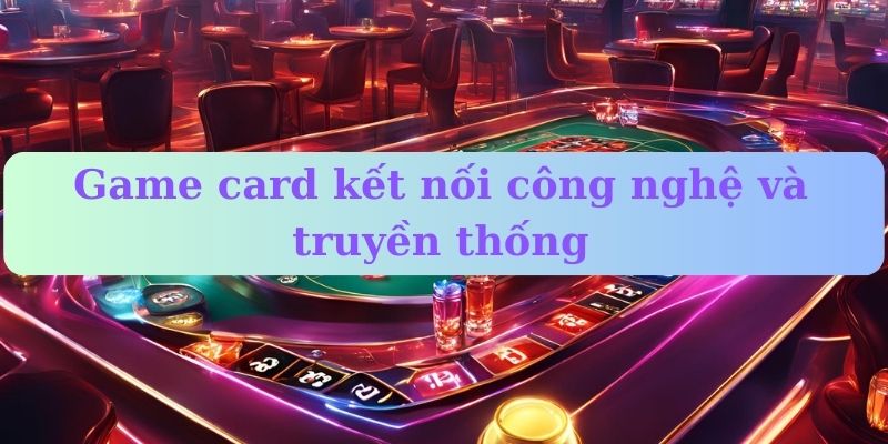 Game card kết nối công nghệ và truyền thống